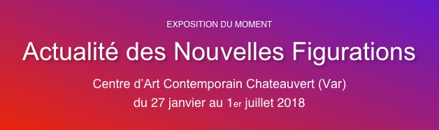 EXPOSITION DU MOMENT
Actualité des Nouvelles Figurations
Centre d’Art Contemporain Chateauvert (Var)
du 27 janvier au 1er juillet 2018