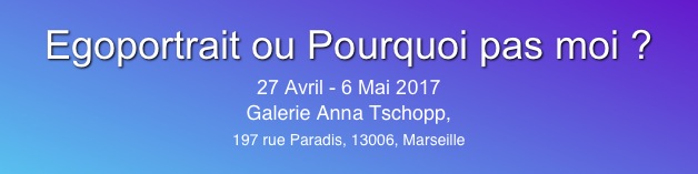 
Egoportrait ou Pourquoi pas moi ?
27 Avril - 6 Mai 2017
Galerie Anna Tschopp,
197 rue Paradis, 13006, Marseille