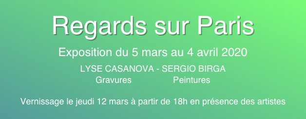 
Regards sur Paris
Exposition du 5 mars au 4 avril 2020
LYSE CASANOVA - SERGIO BIRGA
Gravures                 Peintures

Vernissage le jeudi 12 mars à partir de 18h en présence des artistes