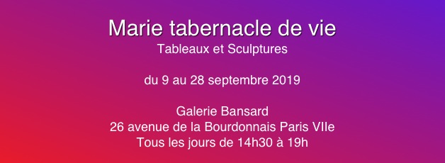 
Marie tabernacle de vie
Tableaux et Sculptures

du 9 au 28 septembre 2019

Galerie Bansard
26 avenue de la Bourdonnais Paris VIIe
Tous les jours de 14h30 à 19h