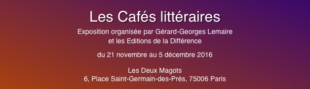 
Les Cafés littéraires
Exposition organisée par Gérard-Georges Lemaire
et les Editions de la Différence
du 21 novembre au 5 décembre 2016
Les Deux Magots
6, Place Saint-Germain-des-Prés, 75006 Paris