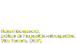 Un post moderne atypique,
un irréductible romantique
Robert Bonaccorsi,  préface de l’exposition-rétrospective, Villa Tamaris, (2007).